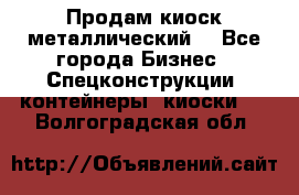 Продам киоск металлический  - Все города Бизнес » Спецконструкции, контейнеры, киоски   . Волгоградская обл.